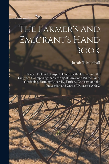 The Farmer's and Emigrant's Hand Book: Being a Full and Complete Guide for the Farmer and the Emigrant: Comprising the Clearing of Forest and Prairie - Paperback