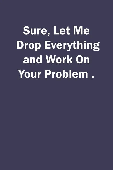 Sure, Let Me Drop Everything and Work On Your Problem. - Paperback