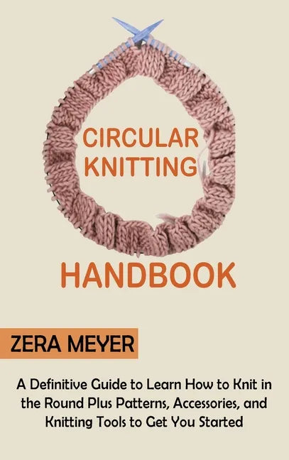 Circular Knitting Handbook: A Definitive Guide to Learn How to Knit in the Round Plus Patterns, Accessories, and Knitting Tools to Get You Started - Hardcover