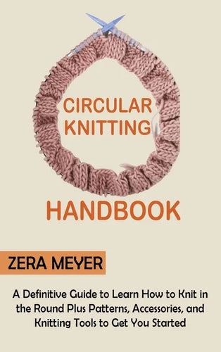 Circular Knitting Handbook: A Definitive Guide to Learn How to Knit in the Round Plus Patterns, Accessories, and Knitting Tools to Get You Started - Hardcover