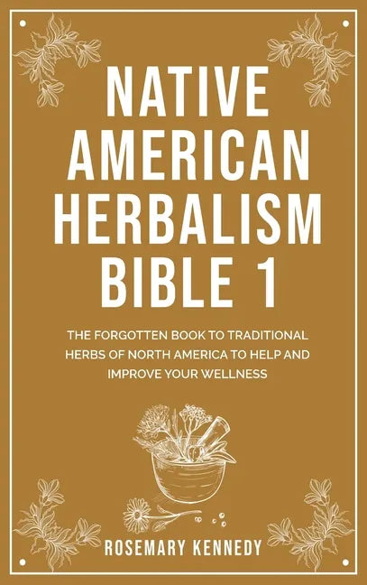 Native American Herbalism Bible 1: The Forgotten Book to Traditional Herbs of North America to Help and Improve Your Wellness - Hardcover