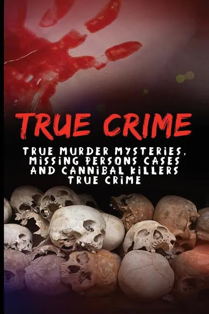 True Crime: True Murder Mysteries, Missing Persons Cases And Cannibal Killers True Crime - Paperback