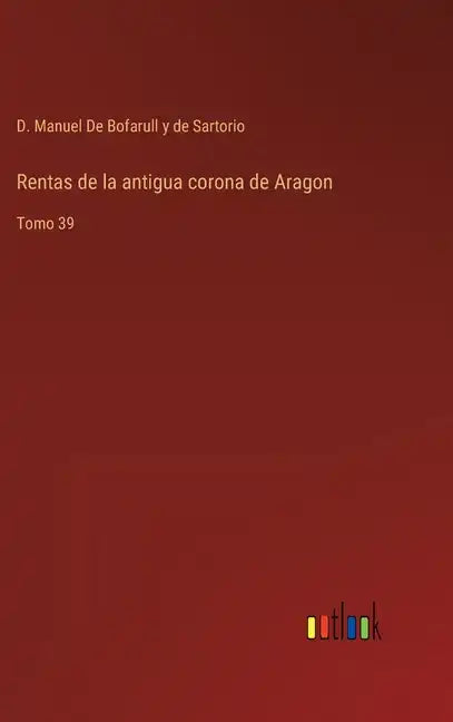 Rentas de la antigua corona de Aragon: Tomo 39 - Hardcover