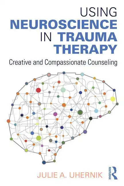 Using Neuroscience in Trauma Therapy: Creative and Compassionate Counseling - Paperback