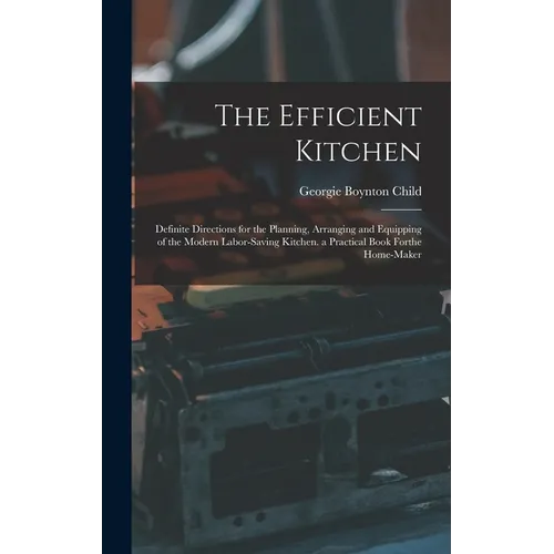 The Efficient Kitchen: Definite Directions for the Planning, Arranging and Equipping of the Modern Labor-Saving Kitchen. a Practical Book Forthe Home- - Hardcover