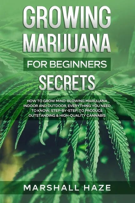 Growing Marijuana for Beginners - Secrets: How to Grow MIND-BLOWING Marijuana Indoor and Outdoor, EVERYTHING You Need to Know, Step-by-Step, to Produc - Paperback