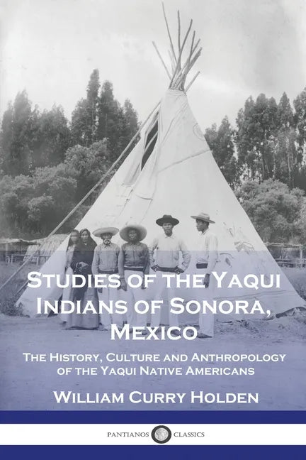 Studies of the Yaqui Indians of Sonora, Mexico: The History, Culture and Anthropology of the Yaqui Native Americans - Paperback