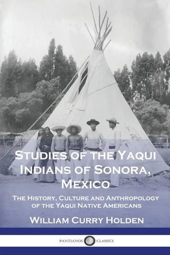 Studies of the Yaqui Indians of Sonora, Mexico: The History, Culture and Anthropology of the Yaqui Native Americans - Paperback