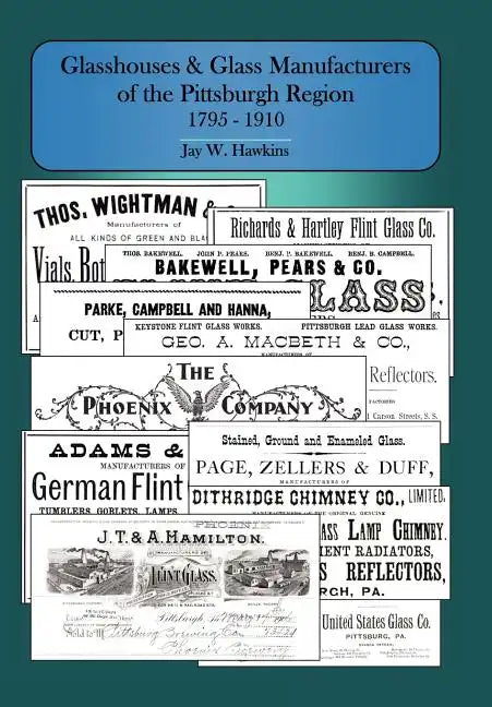 Glasshouses and Glass Manufacturers of the Pittsburgh Region: 1795 - 1910 - Hardcover