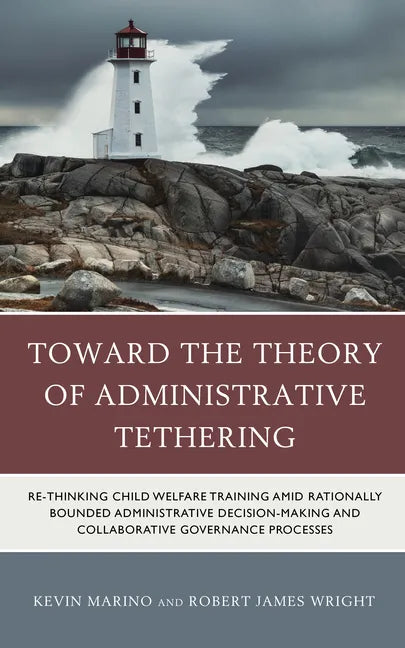 Toward the Theory of Administrative Tethering: Re-thinking Child Welfare Training amid Rationally Bounded Administrative Decision-Making and Collabora - Hardcover