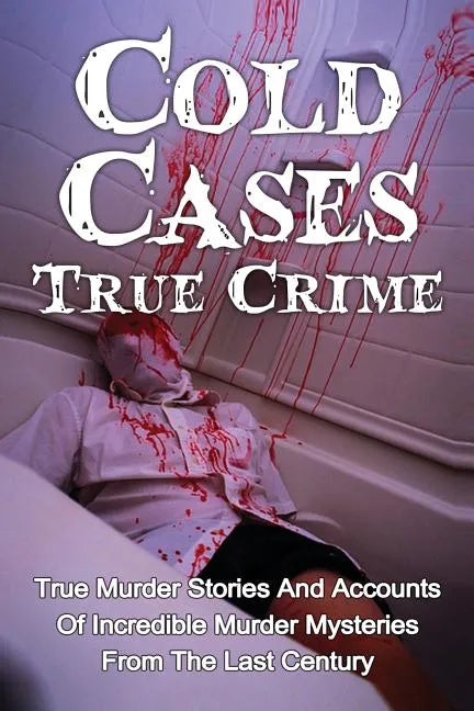 Cold Cases True Crime: True Murder Stories And Accounts Of Incredible Murder Mysteries From The Last Century - Paperback