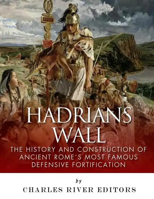 Hadrian's Wall: The History and Construction of Ancient Rome's Most Famous Defensive Fortification - Paperback