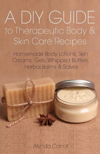 A DIY Guide to Therapeutic Body and Skin Care Recipes: Homemade Body Lotions, Skin Creams, Whipped Butters, and Herbal Balms and Salves - Paperback
