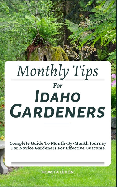 Monthly Tips For Idaho Gardeners: Complete Guide To Month-By-Month Journey For Novice Gardeners For Effective Outcome - Paperback