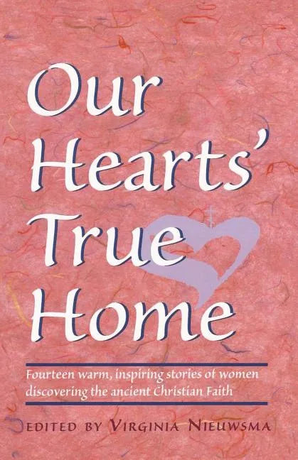 Our Hearts' True Home: Fourteen Warm, Inspiring Stories of Women Discovering the Ancient Christian Faith - Paperback