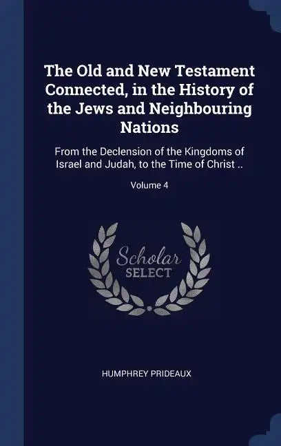 The Old and New Testament Connected, in the History of the Jews and Neighbouring Nations: From the Declension of the Kingdoms of Israel and Judah, to - Hardcover