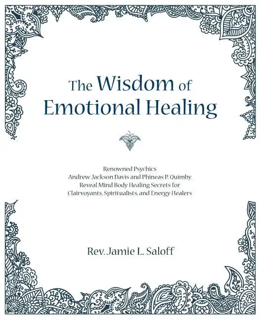 The Wisdom of Emotional Healing: Renowned Psychics Andrew Jackson Davis and Phineas P. Quimby Reveal Mind Body Healing Secrets for Clairvoyants, Spiri - Paperback