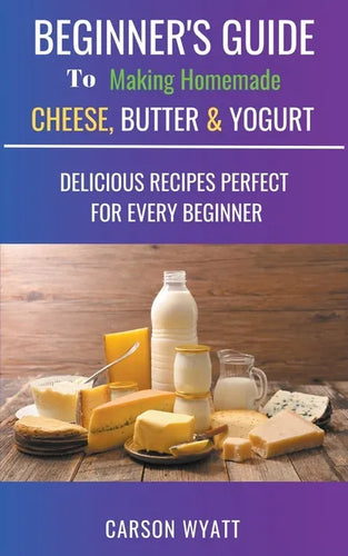 Beginners Guide to Making Homemade Cheese, Butter & Yogurt: Delicious Recipes Perfect for Every Beginner! - Paperback