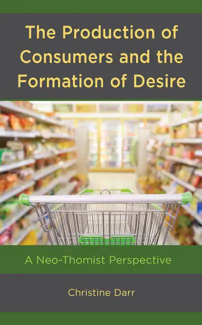 The Production of Consumers and the Formation of Desire: A Neo-Thomist Perspective - Hardcover