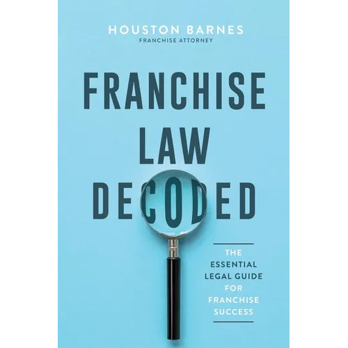 Franchise Law Decoded: The Essential Legal Guide For Franchise Success - Paperback