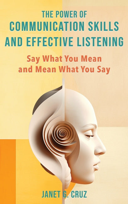 The Power of Communication Skills and Effective Listening: Say What You Mean and Mean What You Say - Hardcover