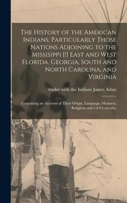 The History of the American Indians; Particularly Those Nations Adjoining to the Missisippi [!] East and West Florida, Georgia, South and North Caroli - Hardcover