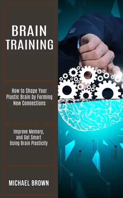 Brain Training: How to Shape Your Plastic Brain by Forming New Connections (Improve Memory, and Get Smart Using Brain Plasticity) - Paperback