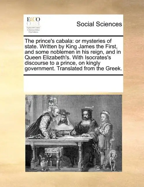 The Prince's Cabala: Or Mysteries of State. Written by King James the First, and Some Noblemen in His Reign, and in Queen Elizabeth's. with - Paperback