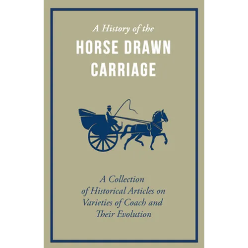 A History of the Horse Drawn Carriage - A Collection of Historical Articles on Varieties of Coach and Their Evolution - Paperback