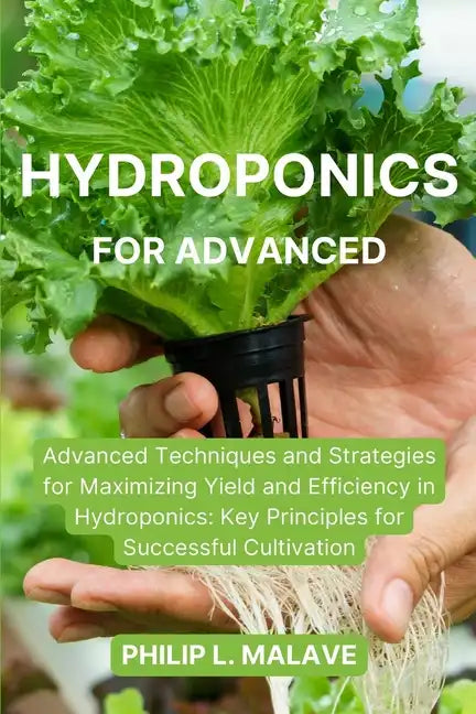 Hydroponics for Advanced: Advanced Techniques and Strategies for Maximizing Yield and Efficiency in Hydroponics: Key Principles for Successful C - Paperback
