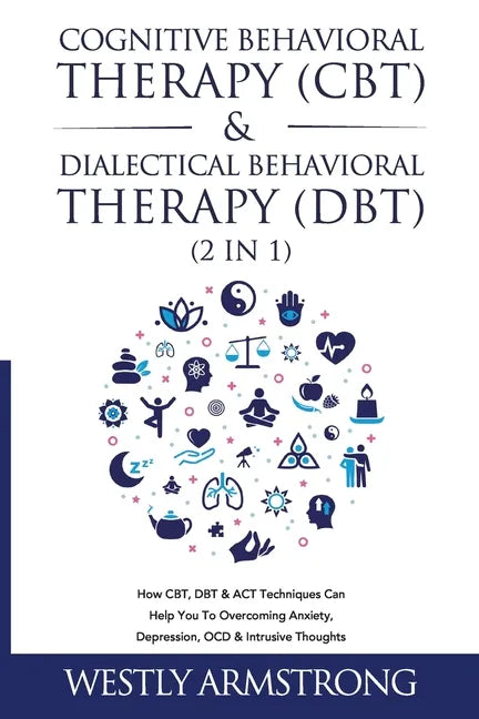 Cognitive Behavioral Therapy (CBT) & Dialectical Behavioral Therapy (DBT) (2 in 1): How CBT, DBT & ACT Techniques Can Help You To Overcoming Anxiety, - Paperback