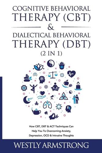 Cognitive Behavioral Therapy (CBT) & Dialectical Behavioral Therapy (DBT) (2 in 1): How CBT, DBT & ACT Techniques Can Help You To Overcoming Anxiety, - Paperback