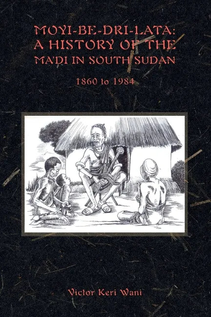 Moyi-Be-Dri-Lata: A HISTORY OF THE MA'DI IN SOUTH SUDAN 1860 to 1984 - Paperback