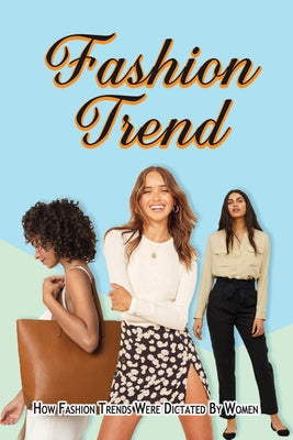 Fashion Trend: How Fashion Trends Were Dictated By Women. - Paperback