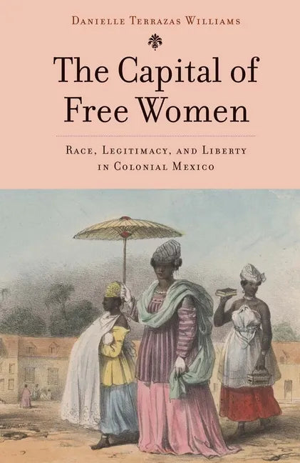 The Capital of Free Women: Race, Legitimacy, and Liberty in Colonial Mexico - Hardcover