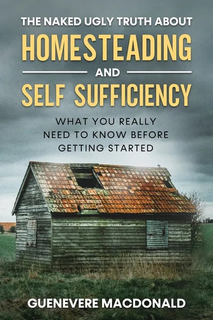 The Naked Ugly Truth about Homesteading and Self Sufficiency: Everything you 
