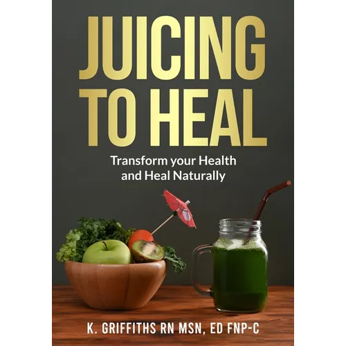 Juicing to Heal: Transform your Health and Heal Naturally