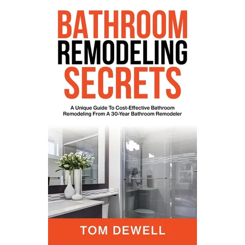 Bathroom Remodeling Secrets: A Unique Guide To Cost-Effective Bathroom Remodeling From A 30-Year Bathroom Remodeler - Hardcover