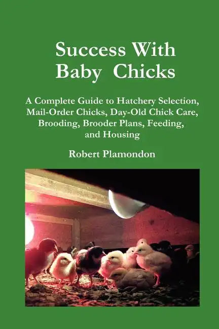 Success with Baby Chicks: A Complete Guide to Hatchery Selection, Mail-Order Chicks, Day-Old Chick Care, Brooding, Brooder Plans, Feeding, and Housing - Paperback