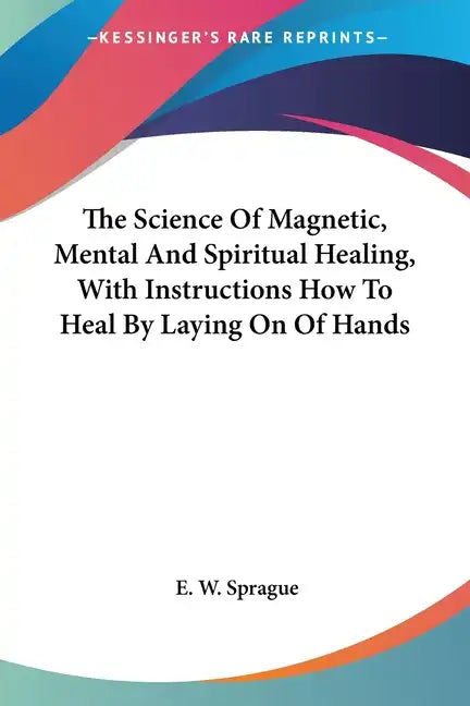 The Science Of Magnetic, Mental And Spiritual Healing, With Instructions How To Heal By Laying On Of Hands - Paperback