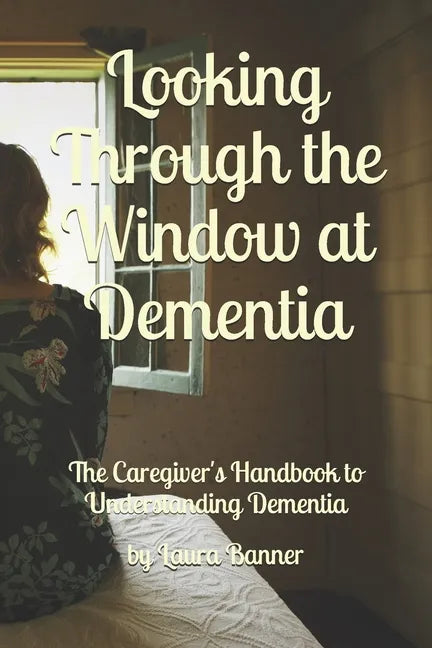 Looking Through the Window at Dementia: The Caregiver's Handbook to Understanding Dementia - Paperback