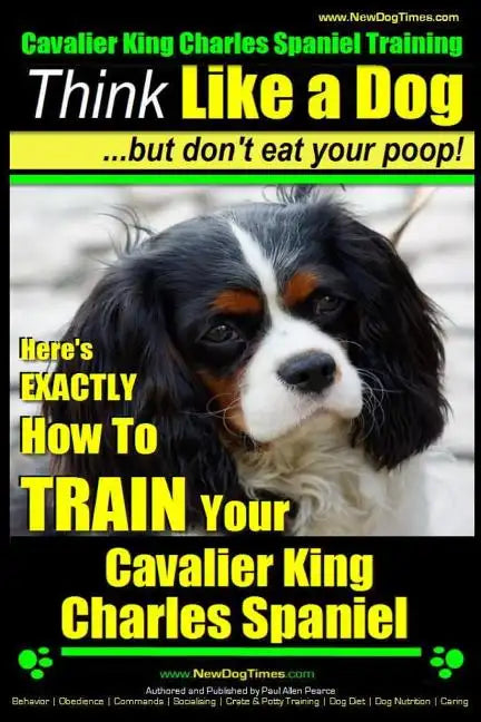 Cavalier King Charles Spaniel Training Think Like a Dog, But Don't Eat Your P: Here's EXACTLY How To TRAIN Your Cavalier King Charles Spaniel - Paperback