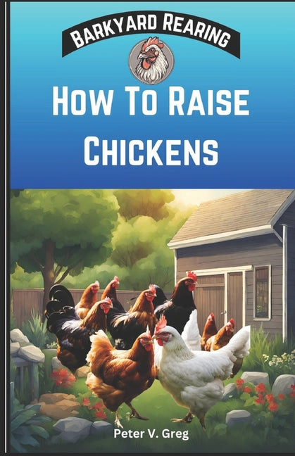 How To Raise Chickens: A Practical Beginners Guide On How To Raise Healthy Backyard Flocks With Expert Tips On Getting Started, Feeding, Nutr - Paperback