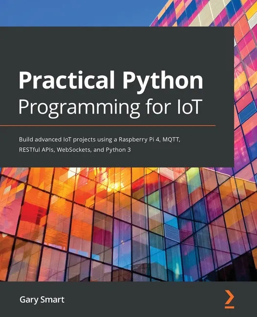 Practical Python Programming for IoT: Build advanced IoT projects using a Raspberry Pi 4, MQTT, RESTful APIs, WebSockets, and Python 3 - Paperback