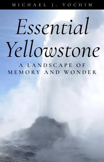 Essential Yellowstone: A Landscape of Memory and Wonder - Paperback