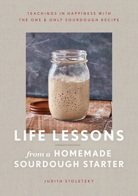 Life Lessons from a Homemade Sourdough Starter: Teachings in Happiness with the One & Only Sourdough Recipe - Hardcover