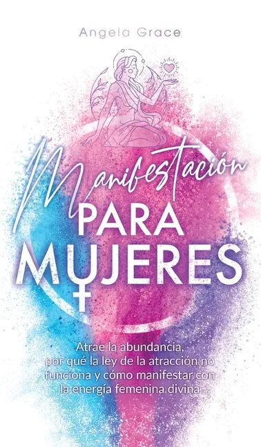 Manifestación para mujeres: Atrae la abundancia, por qué la ley de la atracción no funciona y cómo manifestar con la energía femenina divina - Hardcover