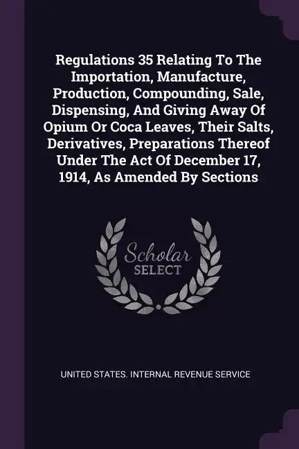 Regulations 35 Relating To The Importation, Manufacture, Production, Compounding, Sale, Dispensing, And Giving Away Of Opium Or Coca Leaves, Their Sal - Paperback