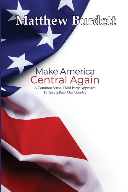 Make America Central Again: A Common Sense, Third Party Approach To Taking Back Our Country - Paperback