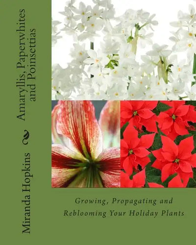 Amaryllis, Paperwhites and Poinsettias: Growing, Propagating and Reblooming Your Holiday Plants - Paperback